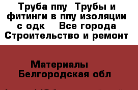 Труба ппу. Трубы и фитинги в ппу изоляции с одк. - Все города Строительство и ремонт » Материалы   . Белгородская обл.